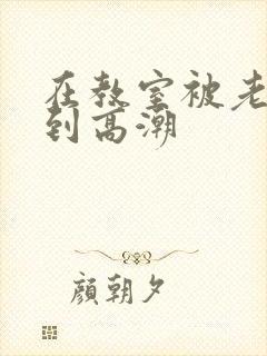 在教室被老师操到高潮