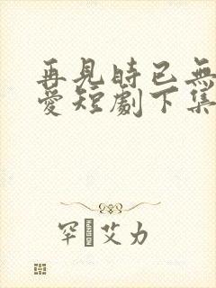 再见时已无恨无爱短剧下集