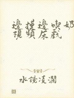 边摸边吃奶边做视频床戏