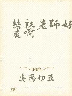 丝袜老师好紧好爽啊