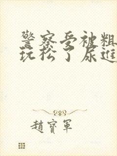 警察受被粗汉h玩松了尿进去双性高h小