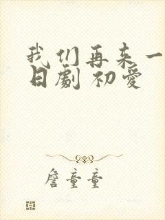 我们再来一次 日剧 初爱