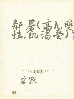 邻居(高h,双性,饥渴受)男男小说叫我小