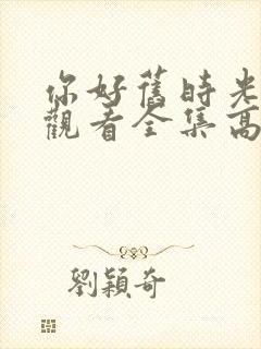 你好旧时光免费观看全集高清西瓜