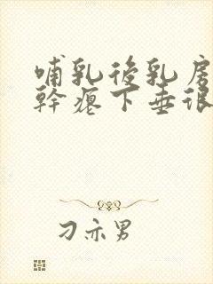 哺乳后乳房萎缩干瘪下垂很严重