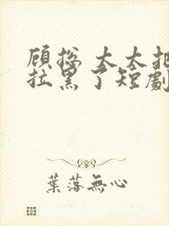 顾总 太太把你拉黑了短剧