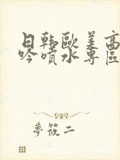 日韩欧美高潮呻吟喷水专区