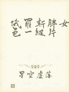 俄罗斯胖女人黄色一级片