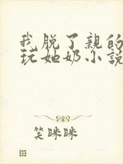 我脱了亲的胸罩玩她奶小说