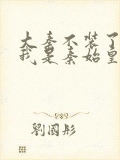 大秦不装了你爹我是秦始皇好看么