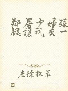 邻居少妇张开双腿让我爽一夜