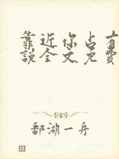 靠近你占有你小说全文免费阅读