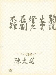 不在灯火阑珊处短剧免费观看全集