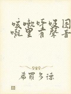 咳嗽呼吸困难喉咙里有声音是什么原因