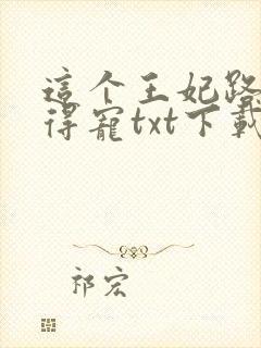 这个王妃路子野得宠txt下载