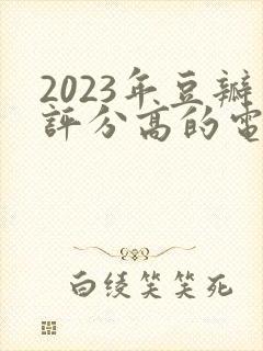 2023年豆瓣评分高的电视剧排行榜