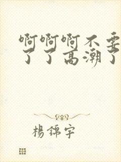 啊啊啊不要受不了了高潮了