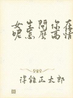 女生问你在干嘛呢怎么高情商回答