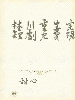 林川重生完整版短剧免费视频