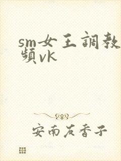 sm女王调教视频vk