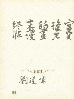 终末的后宫玄幻版漫画免费观看