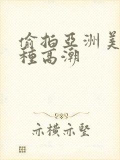 偷拍亚洲美女各种高潮