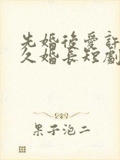 先婚后爱许你地久婚长短剧免费观看