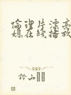 伦理片漂亮的儿媳在线播放免费观看