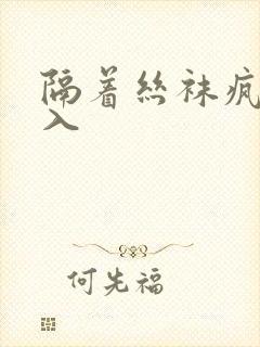 隔着丝袜疯狂进入