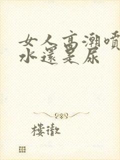 女人高潮喷的是水还是尿