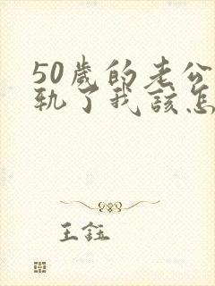 50岁的老公出轨了我该怎么办