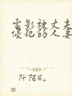 电影被丈夫上司侵犯的人妻