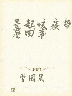 晨起咳痰带血怎么回事