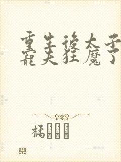 重生后太子妃成宠夫狂魔了第1章