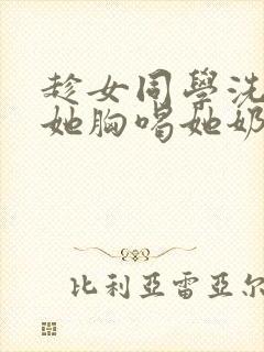 趁女同学洗澡摸她胸喝她奶小说