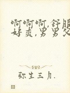 啊啊啊,舒服,好爽,男男父子