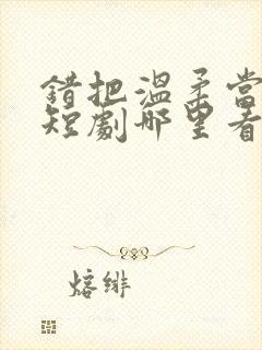 错把温柔当情深短剧哪里看完整版