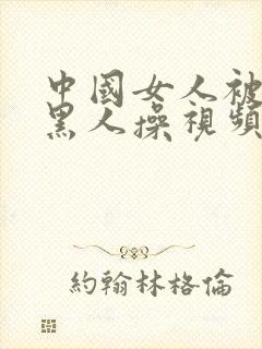 中国女人被外国黑人操视频