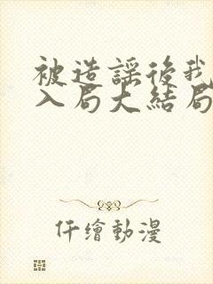 被造谣后我以身入局大结局剧情