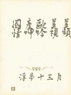 国产欧美美女激情呻吟视频