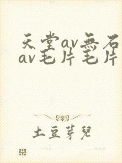 天堂av无石码av毛片毛片免费封面
