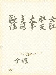 欧美大胖女人同性恋拳交肛门