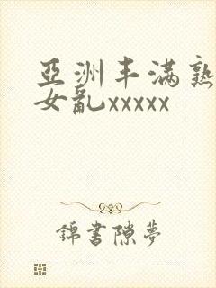 亚洲丰满熟妇熟女乱xxxxx