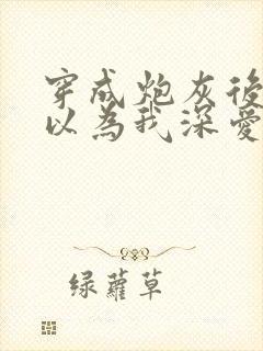 穿成炮灰后反派以为我深爱他