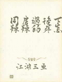 同房过后下面火辣辣的疼怎么回事