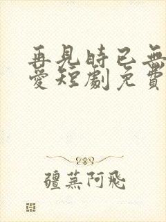 再见时已无恨无爱短剧免费版