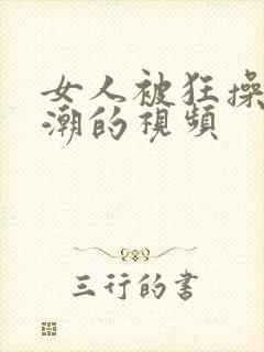 女人被狂操到高潮的视频