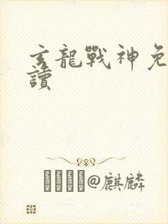 玄龙战神免费阅读