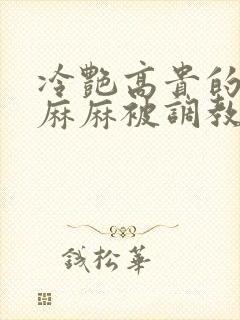 冷艳高贵的教师麻麻被调教