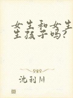 女生和女生可以生孩子吗?